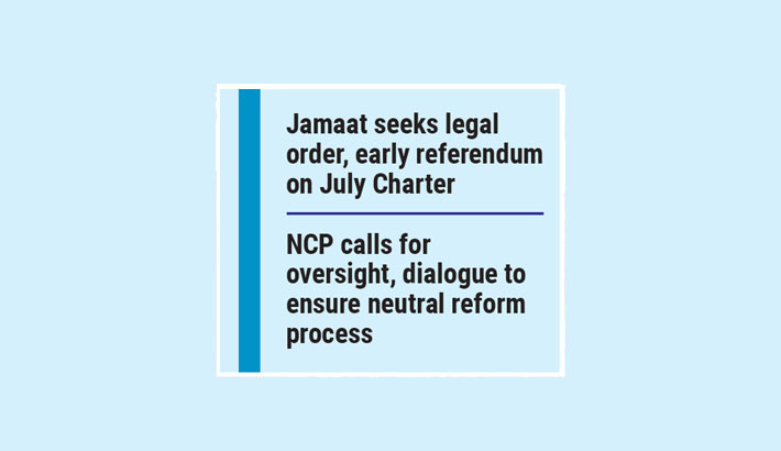 Jamaat, NCP seek action on ‘biased advisers’, legal status for July Charter